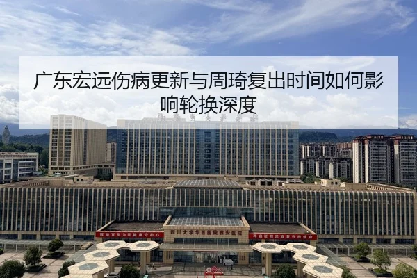 广东宏远伤病更新与周琦复出时间如何影响轮换深度