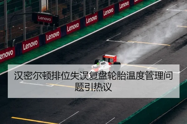 汉密尔顿排位失误复盘轮胎温度管理问题引热议