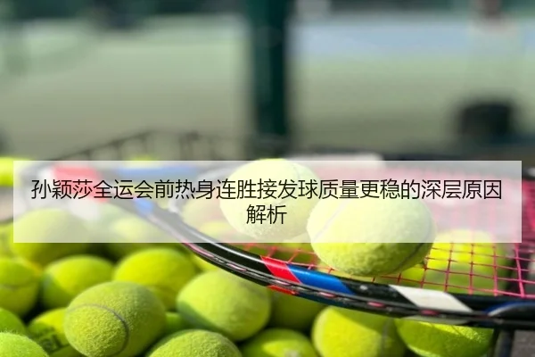 孙颖莎全运会前热身连胜接发球质量更稳的深层原因解析